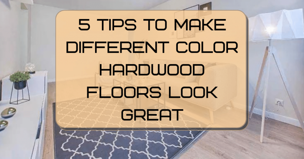 5 Tips to Make Different Color Hardwood Floors look Great